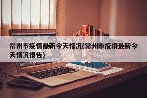 常州市疫情最新今天情况(常州市疫情最新今天情况报告)