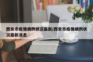 西安市疫情病例状况最新/西安市疫情病例状况最新消息