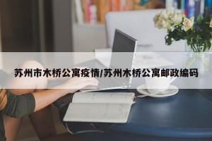 苏州市木桥公寓疫情/苏州木桥公寓邮政编码