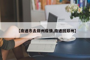 【南通市去郑州疫情,南通回郑州】