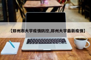 【郑州市大学疫情防控,郑州大学最新疫情】