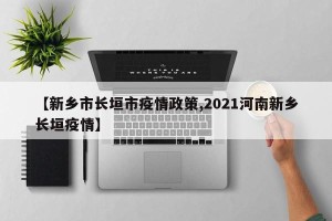【新乡市长垣市疫情政策,2021河南新乡长垣疫情】