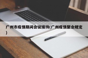 广州市疫情期间会议接待(广州疫情聚会规定)
