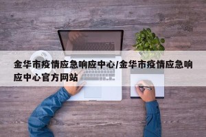 金华市疫情应急响应中心/金华市疫情应急响应中心官方网站