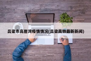 吕梁市高崖湾疫情情况(吕梁高铁最新新闻)
