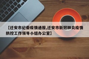 【迁安市纪委疫情通报,迁安市新冠肺炎疫情防控工作领导小组办公室】