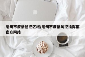 亳州市疫情管控区域/亳州市疫情防控指挥部官方网站