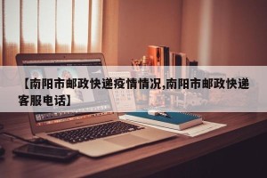 【南阳市邮政快递疫情情况,南阳市邮政快递客服电话】