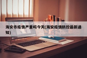 海安市疫情严重吗今天(海安疫情防控最新通知)