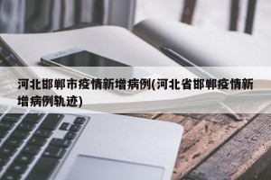 河北邯郸市疫情新增病例(河北省邯郸疫情新增病例轨迹)
