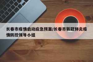 长春市疫情启动应急预案/长春市新冠肺炎疫情防控领导小组