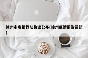 徐州市疫情行动轨迹公布(徐州疫情报告最新)