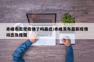 赤峰市出现疫情了吗最近/赤峰发布最新疫情动态及提醒