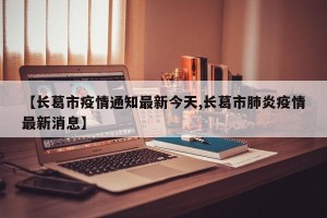 【长葛市疫情通知最新今天,长葛市肺炎疫情最新消息】