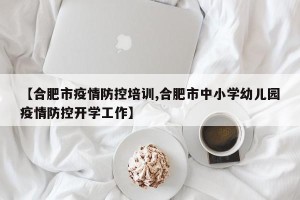 【合肥市疫情防控培训,合肥市中小学幼儿园疫情防控开学工作】