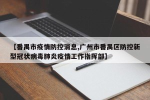 【番禺市疫情防控消息,广州市番禺区防控新型冠状病毒肺炎疫情工作指挥部】