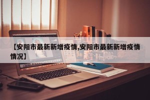【安阳市最新新增疫情,安阳市最新新增疫情情况】