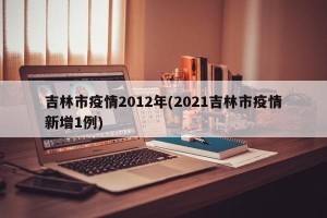 吉林市疫情2012年(2021吉林市疫情新增1例)