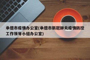 承德市疫情办公室(承德市新冠肺炎疫情防控工作领导小组办公室)