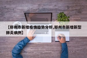 【郑州市新增疫情趋势分析,郑州市新增新型肺炎病例】