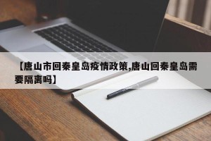 【唐山市回秦皇岛疫情政策,唐山回秦皇岛需要隔离吗】