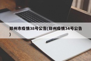 郑州市疫情38号公告(郑州疫情34号公告)