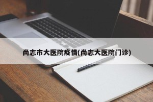 尚志市大医院疫情(尚志大医院门诊)