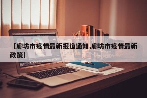【廊坊市疫情最新报道通知,廊坊市疫情最新政策】