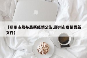 【郑州市发布最新疫情公告,郑州市疫情最新文件】