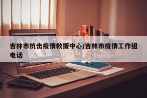 吉林市抗击疫情救援中心/吉林市疫情工作组电话