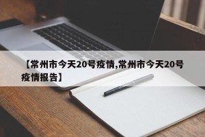 【常州市今天20号疫情,常州市今天20号疫情报告】