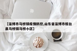 【淄博市马桥镇疫情防控,山东省淄博市桓台县马桥镇马桥小区】