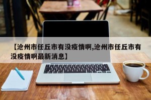 【沧州市任丘市有没疫情啊,沧州市任丘市有没疫情啊最新消息】