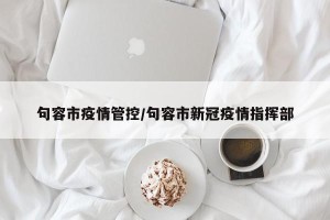 句容市疫情管控/句容市新冠疫情指挥部