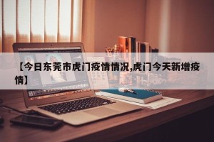 【今日东莞市虎门疫情情况,虎门今天新增疫情】