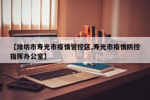 【潍坊市寿光市疫情管控区,寿光市疫情防控指挥办公室】