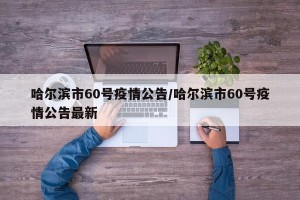 哈尔滨市60号疫情公告/哈尔滨市60号疫情公告最新