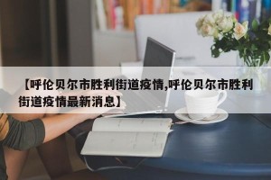 【呼伦贝尔市胜利街道疫情,呼伦贝尔市胜利街道疫情最新消息】