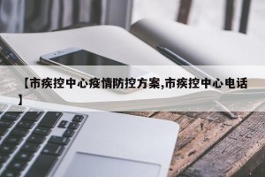 【市疾控中心疫情防控方案,市疾控中心电话】