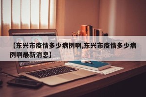 【东兴市疫情多少病例啊,东兴市疫情多少病例啊最新消息】