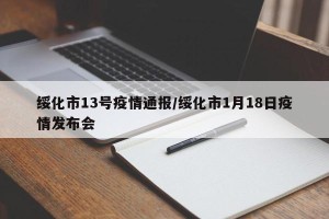 绥化市13号疫情通报/绥化市1月18日疫情发布会