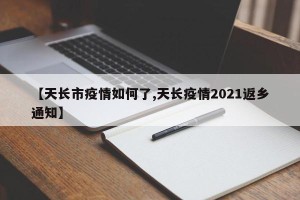 【天长市疫情如何了,天长疫情2021返乡通知】