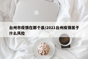 台州市疫情在那个县/2021台州疫情属于什么风险