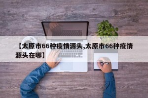 【太原市66种疫情源头,太原市66种疫情源头在哪】