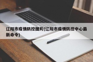 辽阳市疫情防控图片(辽阳市疫情防控中心最新命令)