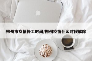 柳州市疫情停工时间/柳州疫情什么时候解除