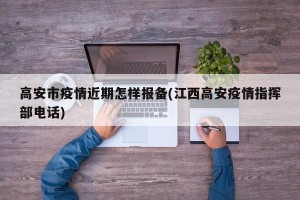 高安市疫情近期怎样报备(江西高安疫情指挥部电话)