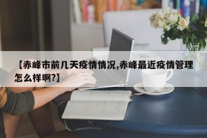 【赤峰市前几天疫情情况,赤峰最近疫情管理怎么样啊?】