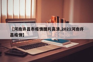 【河南许昌市疫情图片高清,2021河南许昌疫情】