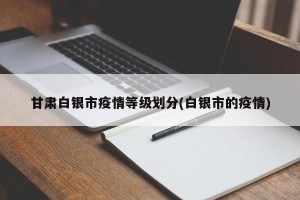 甘肃白银市疫情等级划分(白银市的疫情)